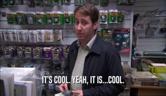 IT'S COOL. YEAH, IT IS...COOL.  