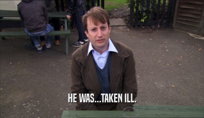 HE WAS...TAKEN ILL.  