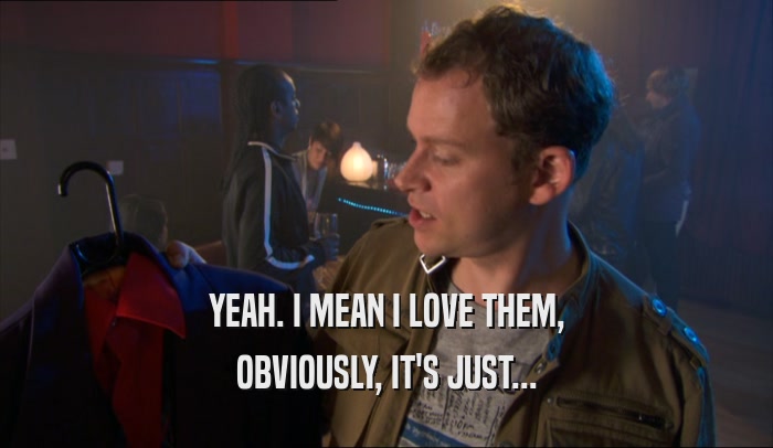 YEAH. I MEAN I LOVE THEM, OBVIOUSLY, IT'S JUST... 