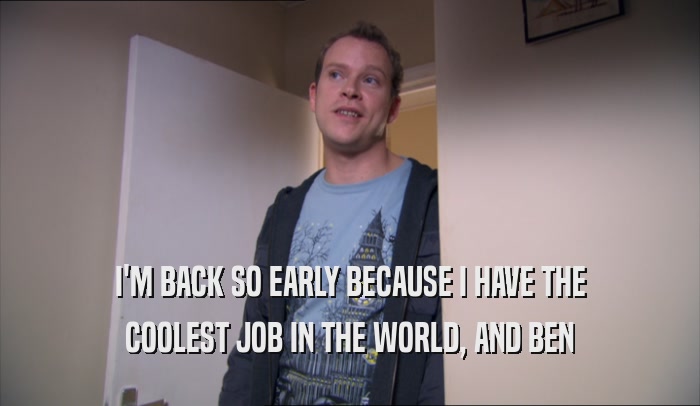 I'M BACK SO EARLY BECAUSE I HAVE THE COOLEST JOB IN THE WORLD, AND BEN COOLEST JOB IN THE WORLD, AND BEN