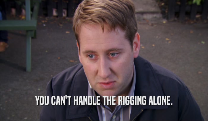 YOU CAN'T HANDLE THE RIGGING ALONE.  