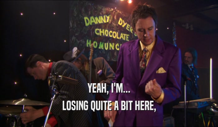 YEAH, I'M... LOSING QUITE A BIT HERE, 