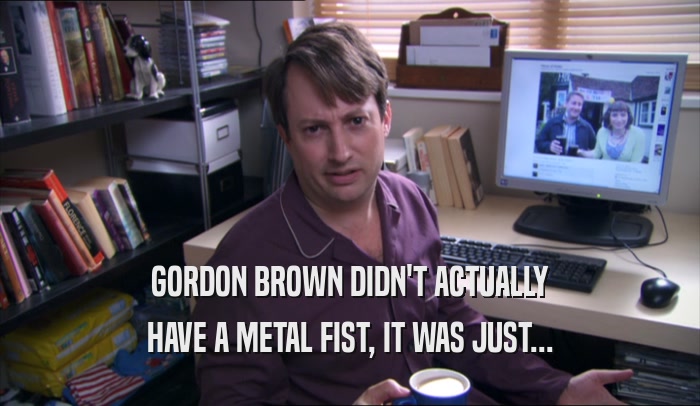 GORDON BROWN DIDN'T ACTUALLY HAVE A METAL FIST, IT WAS JUST... 
