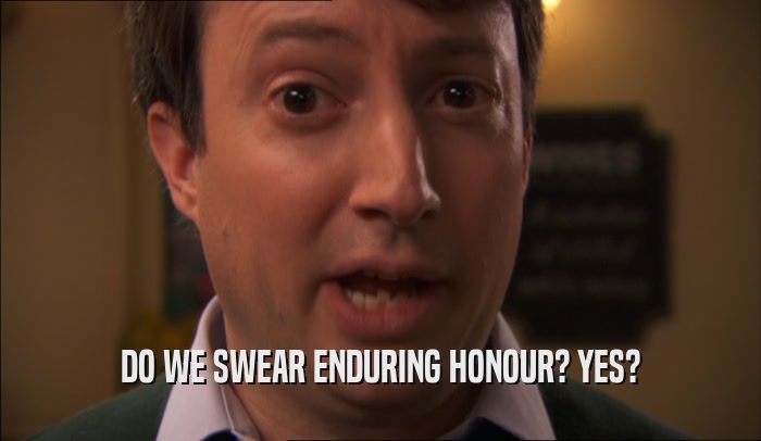 DO WE SWEAR ENDURING HONOUR? YES?  