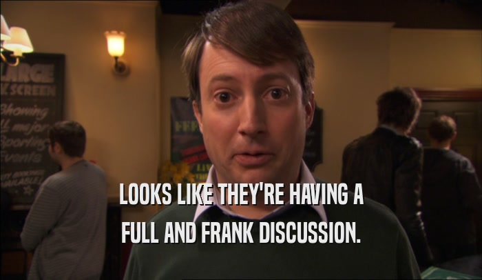 LOOKS LIKE THEY'RE HAVING A FULL AND FRANK DISCUSSION. 