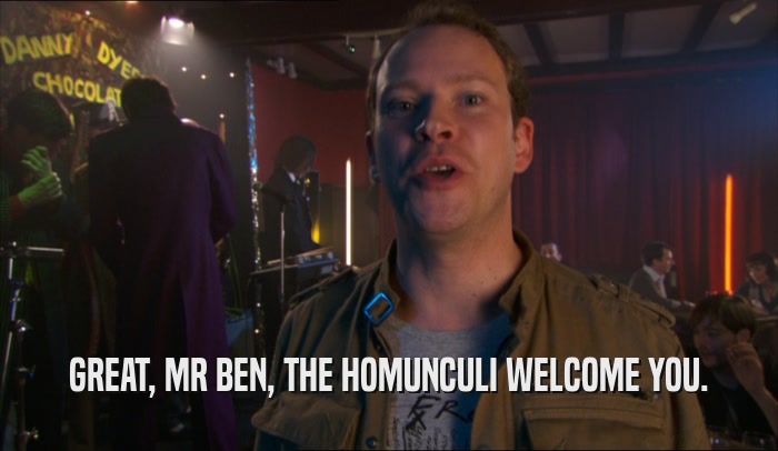 GREAT, MR BEN, THE HOMUNCULI WELCOME YOU.
  