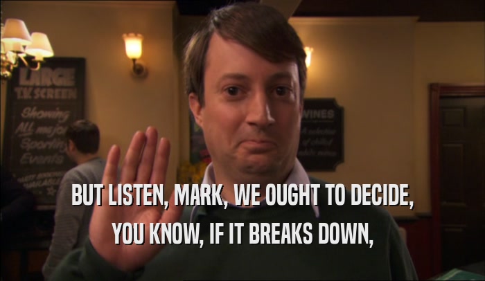 BUT LISTEN, MARK, WE OUGHT TO DECIDE, YOU KNOW, IF IT BREAKS DOWN, 