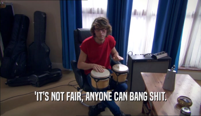 'IT'S NOT FAIR, ANYONE CAN BANG SHIT.  