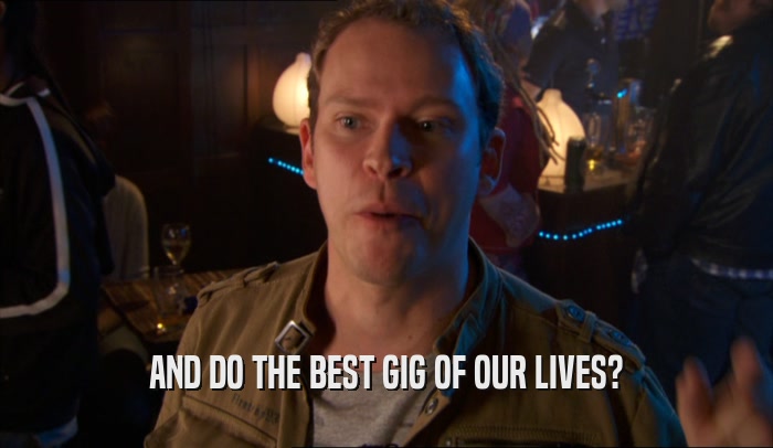 AND DO THE BEST GIG OF OUR LIVES?  