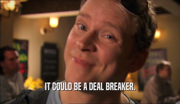 IT COULD BE A DEAL BREAKER.  