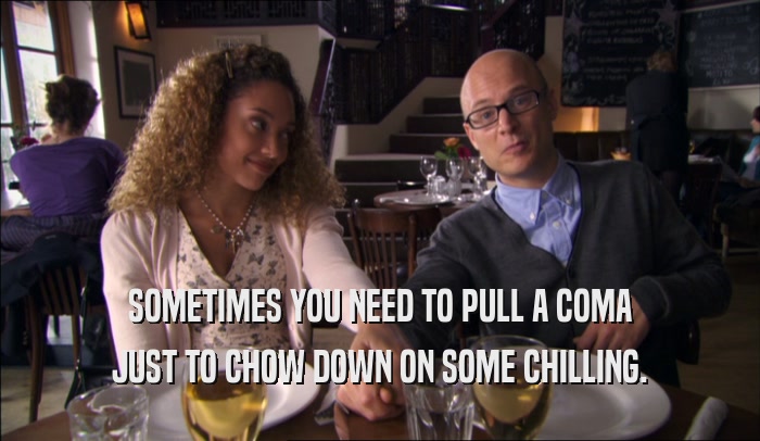 SOMETIMES YOU NEED TO PULL A COMA JUST TO CHOW DOWN ON SOME CHILLING. 