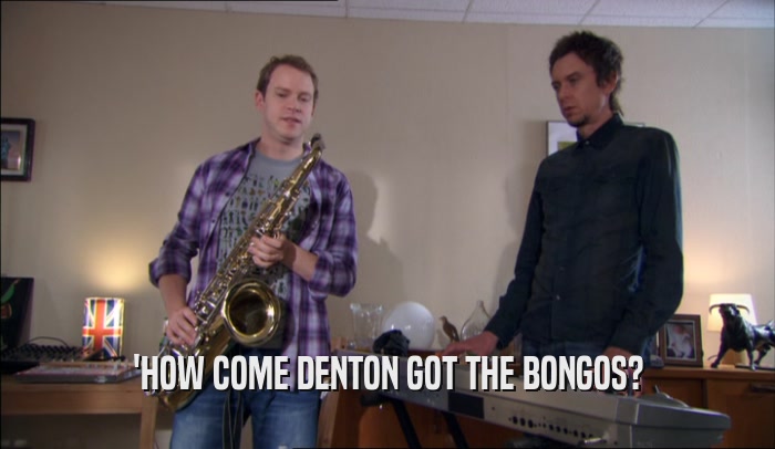 'HOW COME DENTON GOT THE BONGOS?  