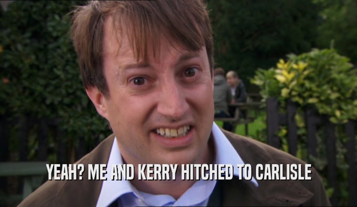 YEAH? ME AND KERRY HITCHED TO CARLISLE  