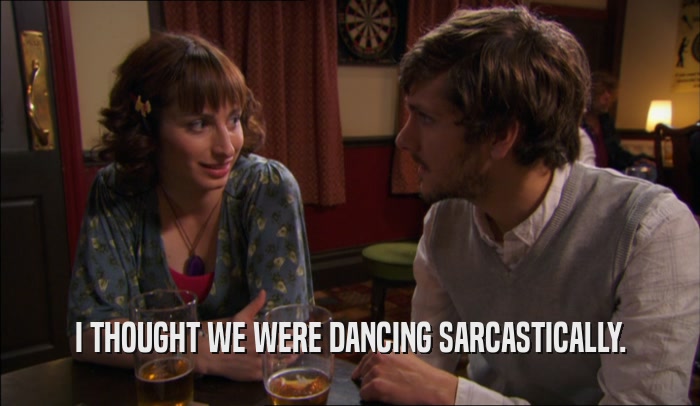 I THOUGHT WE WERE DANCING SARCASTICALLY.  