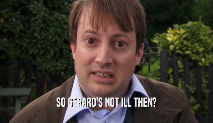SO GERARD'S NOT ILL THEN?  