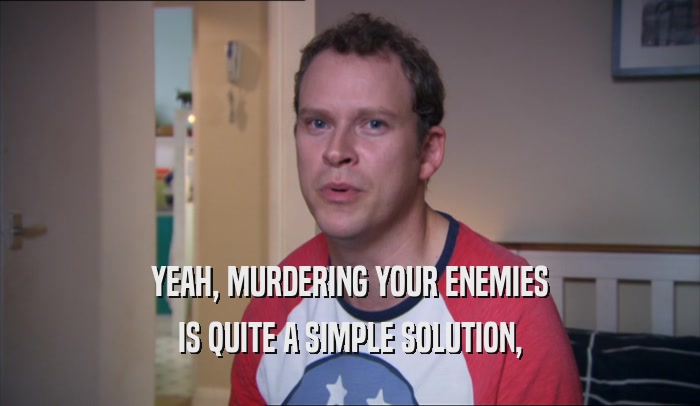 YEAH, MURDERING YOUR ENEMIES IS QUITE A SIMPLE SOLUTION, 