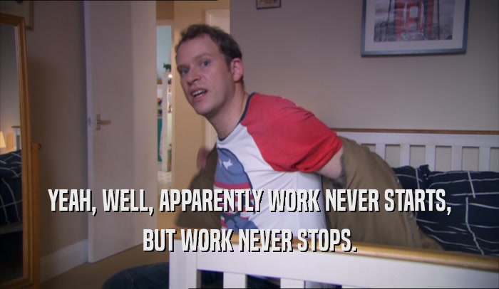 YEAH, WELL, APPARENTLY WORK NEVER STARTS, BUT WORK NEVER STOPS. 