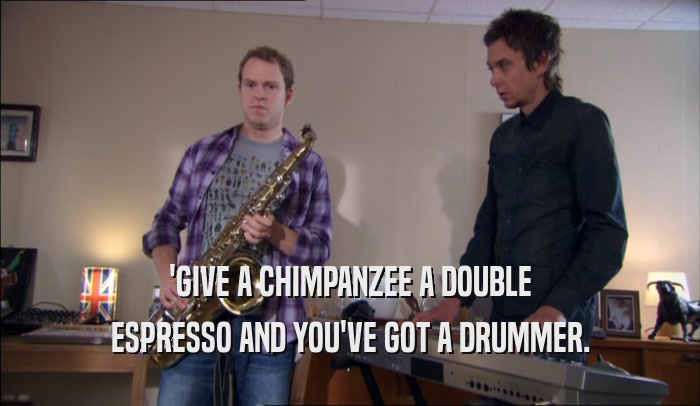 'GIVE A CHIMPANZEE A DOUBLE ESPRESSO AND YOU'VE GOT A DRUMMER. 