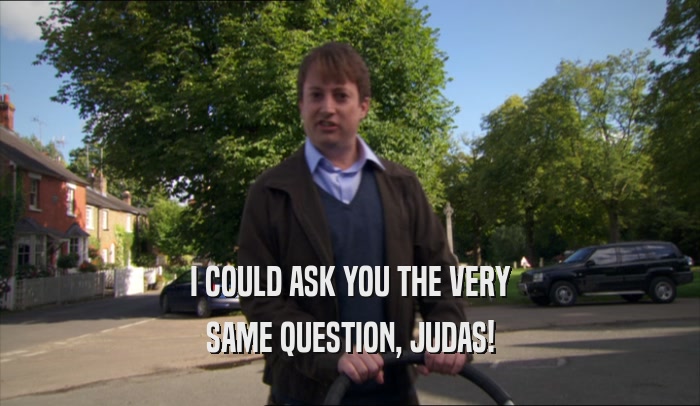 I COULD ASK YOU THE VERY SAME QUESTION, JUDAS! 