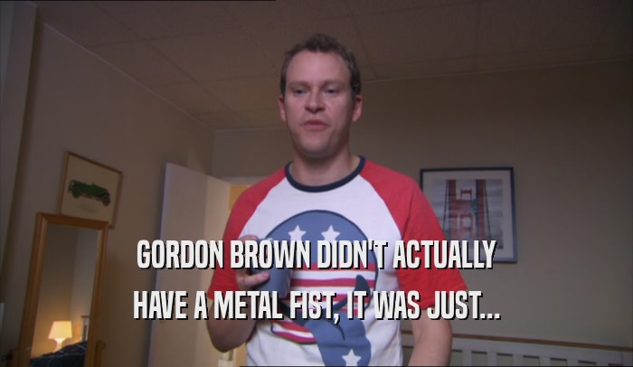 GORDON BROWN DIDN'T ACTUALLY HAVE A METAL FIST, IT WAS JUST... 