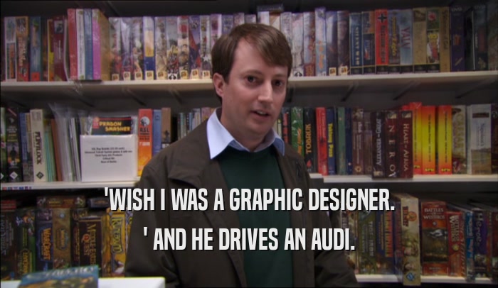 'WISH I WAS A GRAPHIC DESIGNER. ' AND HE DRIVES AN AUDI. 