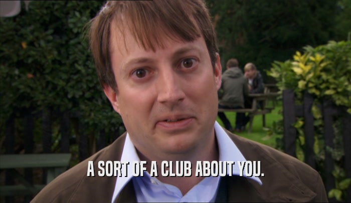 A SORT OF A CLUB ABOUT YOU.  
