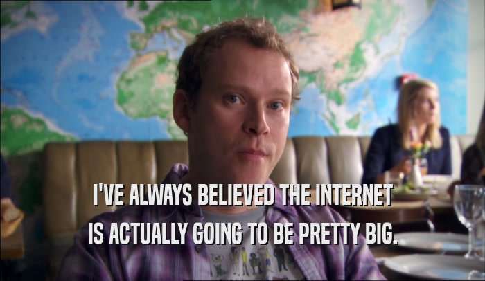 I'VE ALWAYS BELIEVED THE INTERNET IS ACTUALLY GOING TO BE PRETTY BIG. 