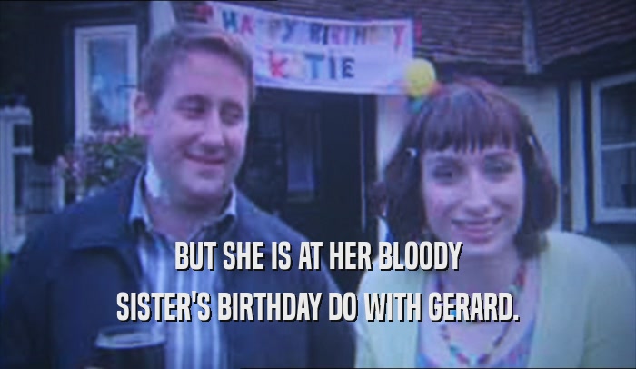 BUT SHE IS AT HER BLOODY SISTER'S BIRTHDAY DO WITH GERARD. 