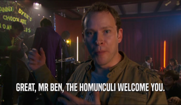 GREAT, MR BEN, THE HOMUNCULI WELCOME YOU.
  