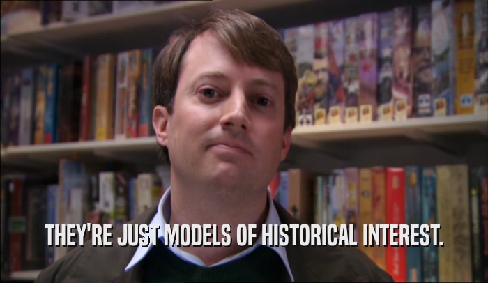 THEY'RE JUST MODELS OF HISTORICAL INTEREST.  