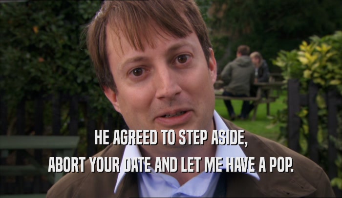 HE AGREED TO STEP ASIDE, ABORT YOUR DATE AND LET ME HAVE A POP. 