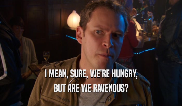 I MEAN, SURE, WE'RE HUNGRY, BUT ARE WE RAVENOUS? 