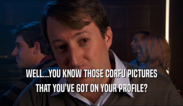 WELL...YOU KNOW THOSE CORFU PICTURES THAT YOU'VE GOT ON YOUR PROFILE? 