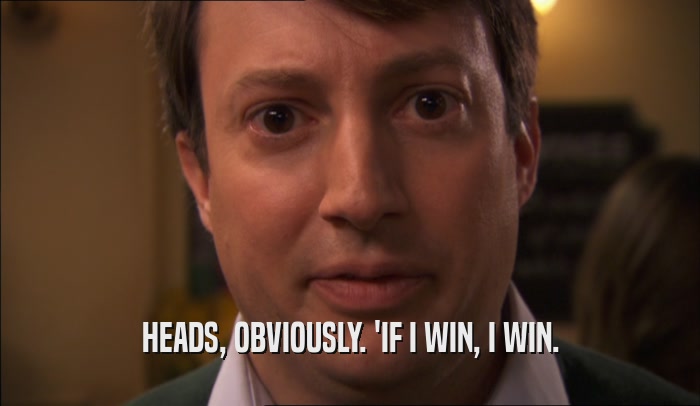 HEADS, OBVIOUSLY. 'IF I WIN, I WIN.  