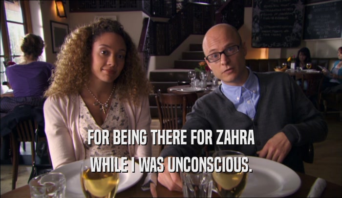 FOR BEING THERE FOR ZAHRA WHILE I WAS UNCONSCIOUS. 