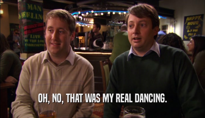 OH, NO, THAT WAS MY REAL DANCING.  