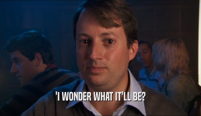 'I WONDER WHAT IT'LL BE?  