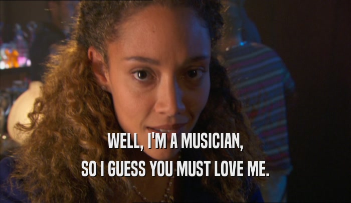 WELL, I'M A MUSICIAN, SO I GUESS YOU MUST LOVE ME. 