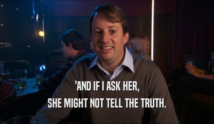 'AND IF I ASK HER, SHE MIGHT NOT TELL THE TRUTH. 