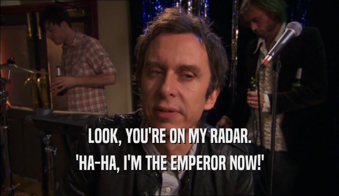 LOOK, YOU'RE ON MY RADAR. 'HA-HA, I'M THE EMPEROR NOW!' 