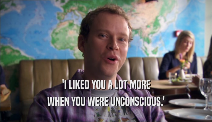 'I LIKED YOU A LOT MORE WHEN YOU WERE UNCONSCIOUS.' 