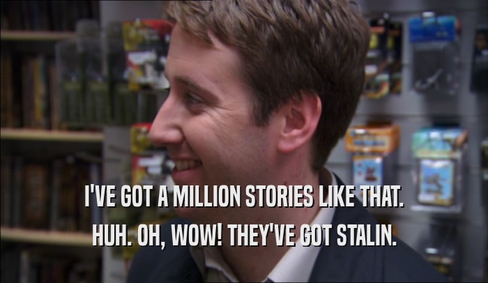 I'VE GOT A MILLION STORIES LIKE THAT. HUH. OH, WOW! THEY'VE GOT STALIN. 