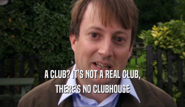 A CLUB? IT'S NOT A REAL CLUB, THERE'S NO CLUBHOUSE 