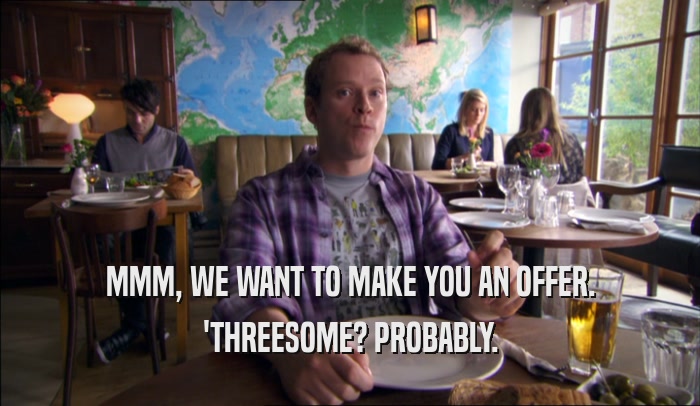MMM, WE WANT TO MAKE YOU AN OFFER.
 'THREESOME? PROBABLY.
 