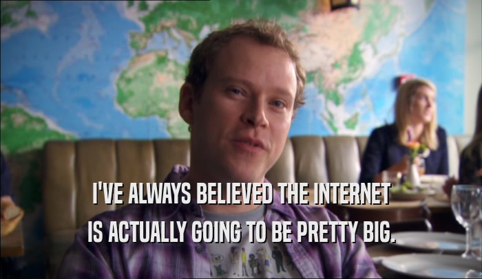 I'VE ALWAYS BELIEVED THE INTERNET IS ACTUALLY GOING TO BE PRETTY BIG. 