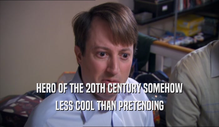 HERO OF THE 20TH CENTURY SOMEHOW LESS COOL THAN PRETENDING 