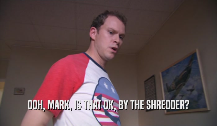OOH, MARK, IS THAT OK, BY THE SHREDDER?  