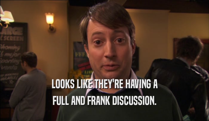 LOOKS LIKE THEY'RE HAVING A FULL AND FRANK DISCUSSION. 