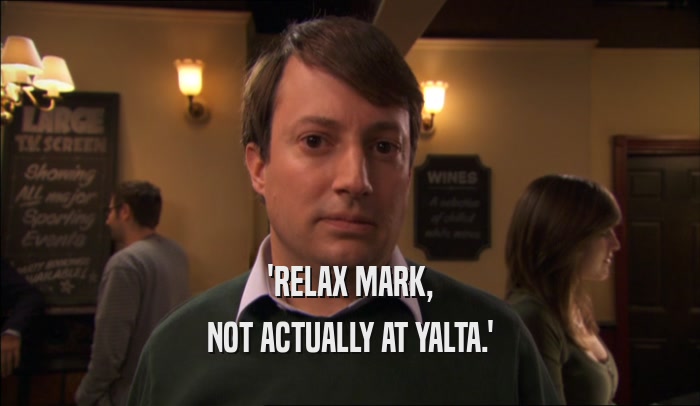 'RELAX MARK, NOT ACTUALLY AT YALTA.' 