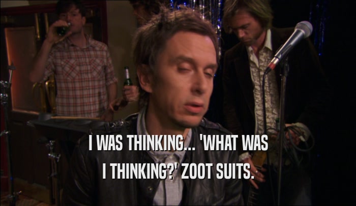 I WAS THINKING... 'WHAT WAS I THINKING?' ZOOT SUITS. 